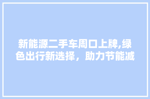 新能源二手车周口上牌,绿色出行新选择，助力节能减排