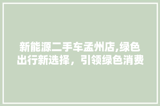 新能源二手车孟州店,绿色出行新选择，引领绿色消费潮流