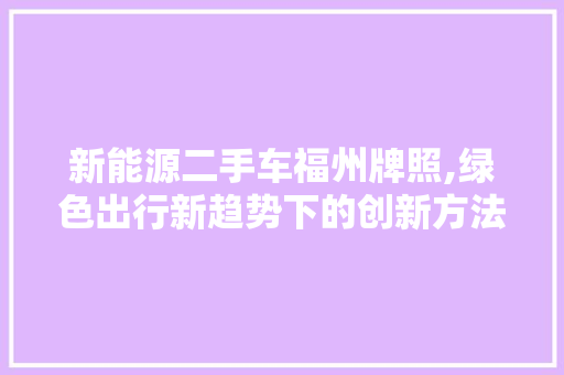 新能源二手车福州牌照,绿色出行新趋势下的创新方法
