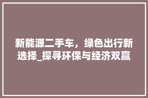 新能源二手车，绿色出行新选择_探寻环保与经济双赢之路