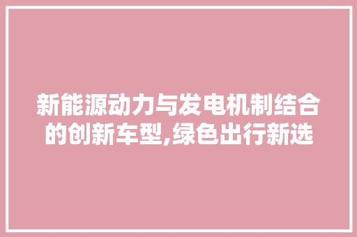 新能源动力与发电机制结合的创新车型,绿色出行新选择