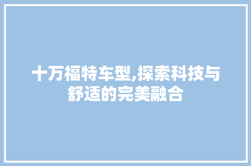 十万福特车型,探索科技与舒适的完美融合