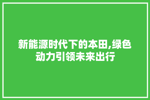 新能源时代下的本田,绿色动力引领未来出行
