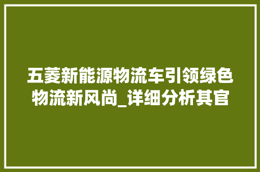 五菱新能源物流车引领绿色物流新风尚_详细分析其官网报价及优势 底盘配件