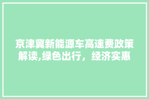 京津冀新能源车高速费政策解读,绿色出行，经济实惠