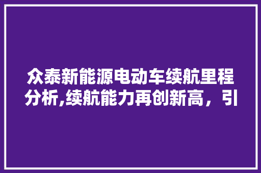众泰新能源电动车续航里程分析,续航能力再创新高，引领绿色出行新潮流