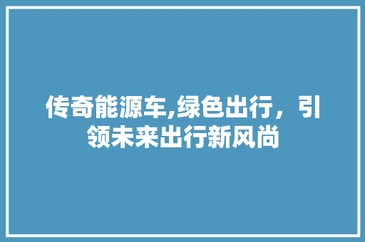 传奇能源车,绿色出行，引领未来出行新风尚