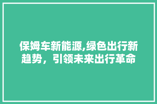保姆车新能源,绿色出行新趋势，引领未来出行革命