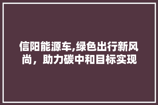 信阳能源车,绿色出行新风尚，助力碳中和目标实现