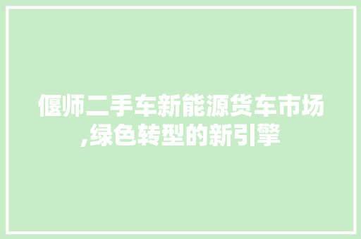 偃师二手车新能源货车市场,绿色转型的新引擎