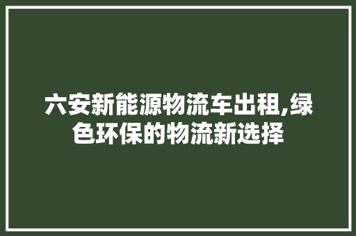 六安新能源物流车出租,绿色环保的物流新选择 车身配件