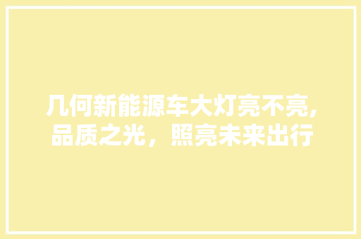 几何新能源车大灯亮不亮,品质之光，照亮未来出行 新款车型
