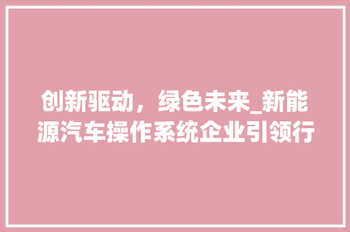 创新驱动，绿色未来_新能源汽车操作系统企业引领行业发展