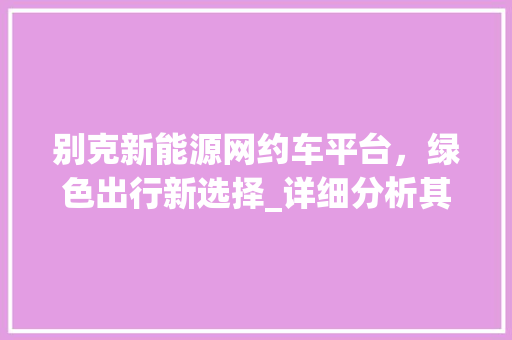别克新能源网约车平台，绿色出行新选择_详细分析其服务优势与未来前景