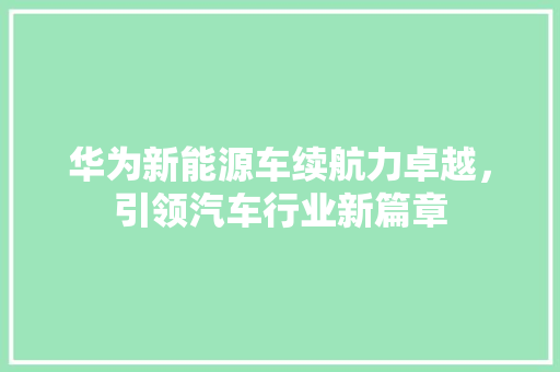 华为新能源车续航力卓越，引领汽车行业新篇章