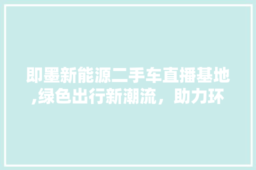 即墨新能源二手车直播基地,绿色出行新潮流，助力环保事业