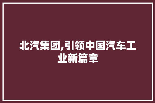 北汽集团,引领中国汽车工业新篇章