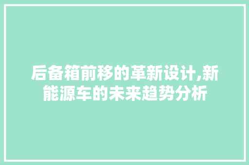 后备箱前移的革新设计,新能源车的未来趋势分析 蓄电池配件