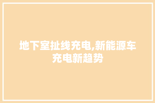 地下室扯线充电,新能源车充电新趋势 汽车配件