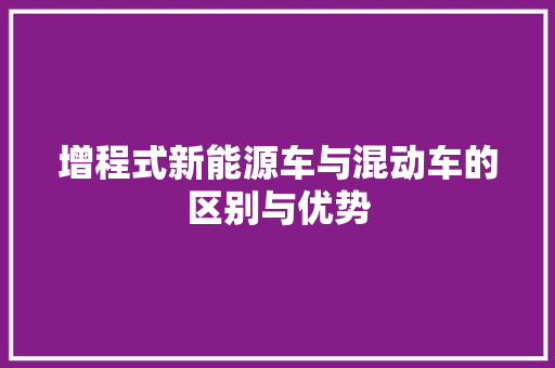 增程式新能源车与混动车的区别与优势