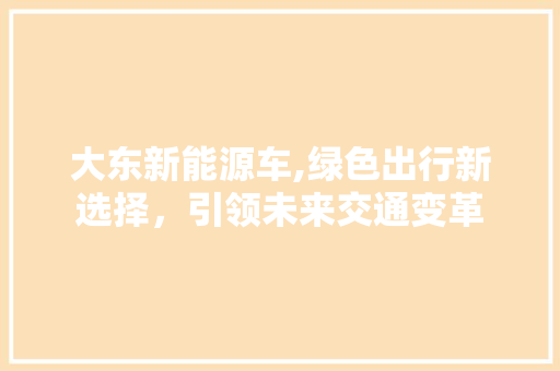大东新能源车,绿色出行新选择，引领未来交通变革