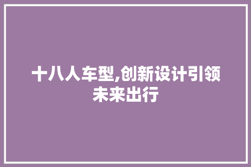 十八人车型,创新设计引领未来出行