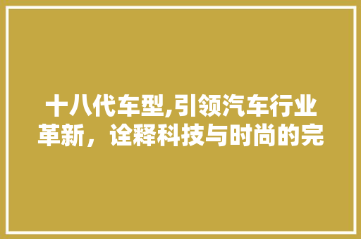 十八代车型,引领汽车行业革新，诠释科技与时尚的完美融合