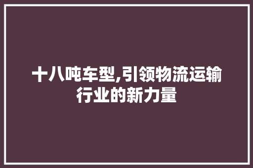 十八吨车型,引领物流运输行业的新力量