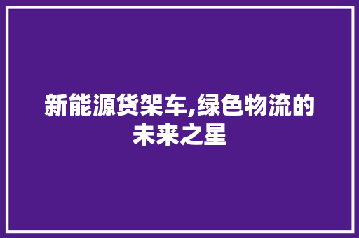新能源货架车,绿色物流的未来之星