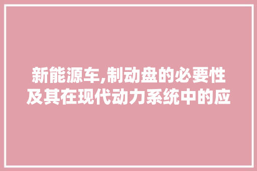 新能源车,制动盘的必要性及其在现代动力系统中的应用