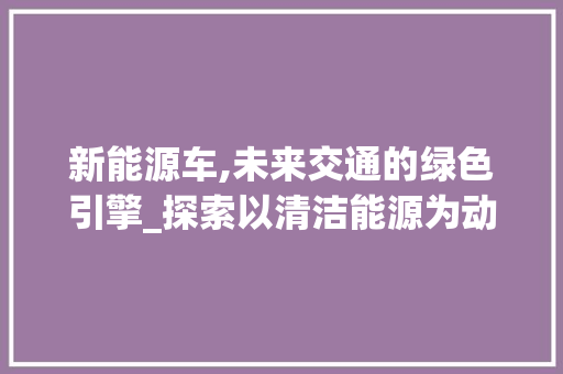 新能源车,未来交通的绿色引擎_探索以清洁能源为动力的汽车革命