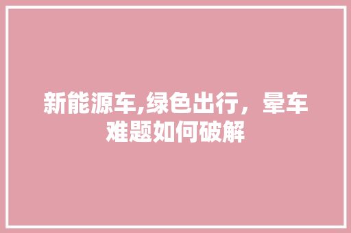 新能源车,绿色出行，晕车难题如何破解