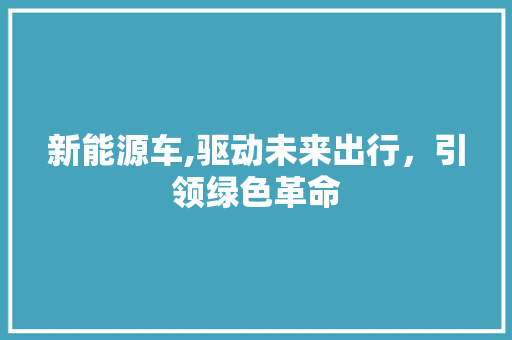 新能源车,驱动未来出行，引领绿色革命