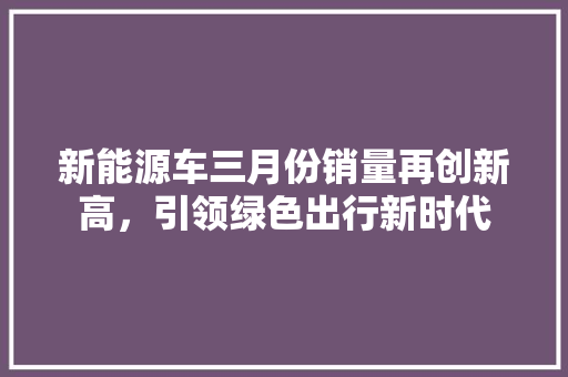 新能源车三月份销量再创新高，引领绿色出行新时代