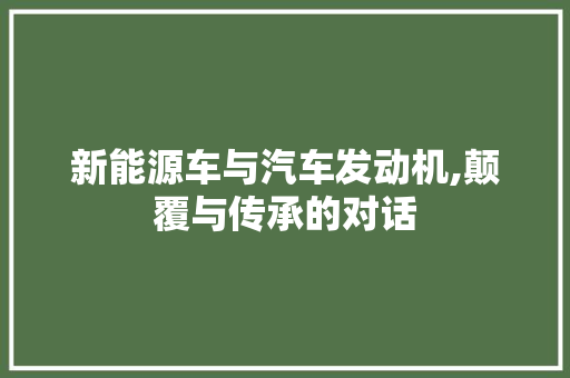 新能源车与汽车发动机,颠覆与传承的对话