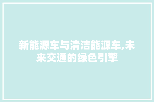 新能源车与清洁能源车,未来交通的绿色引擎