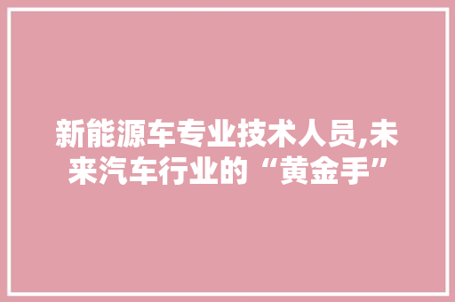 新能源车专业技术人员,未来汽车行业的“黄金手”