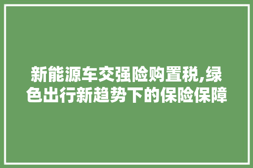 新能源车交强险购置税,绿色出行新趋势下的保险保障探索