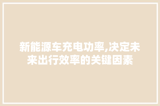 新能源车充电功率,决定未来出行效率的关键因素