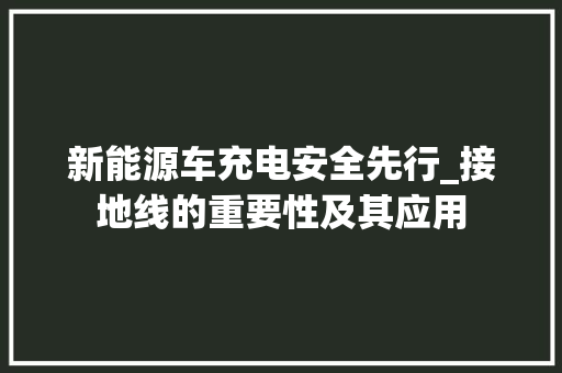 新能源车充电安全先行_接地线的重要性及其应用