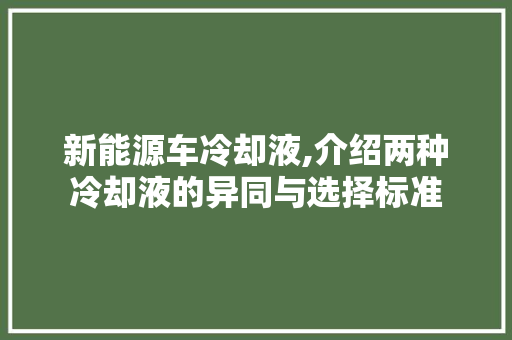 新能源车冷却液,介绍两种冷却液的异同与选择标准