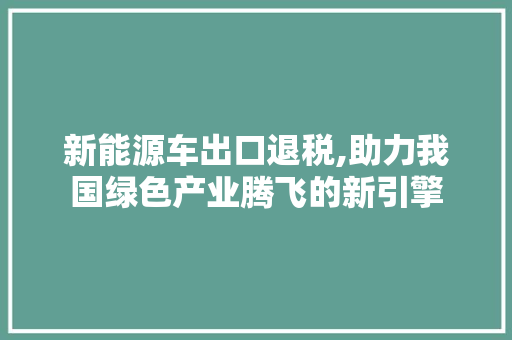 新能源车出口退税,助力我国绿色产业腾飞的新引擎