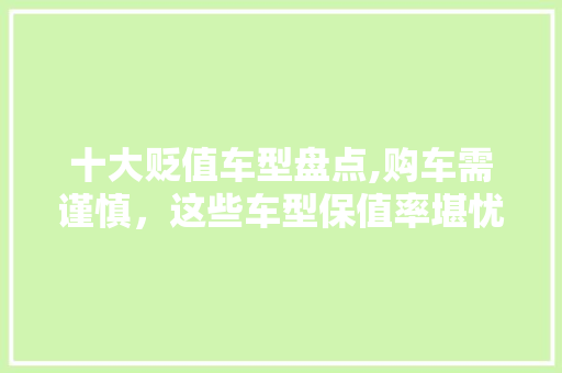 十大贬值车型盘点,购车需谨慎，这些车型保值率堪忧