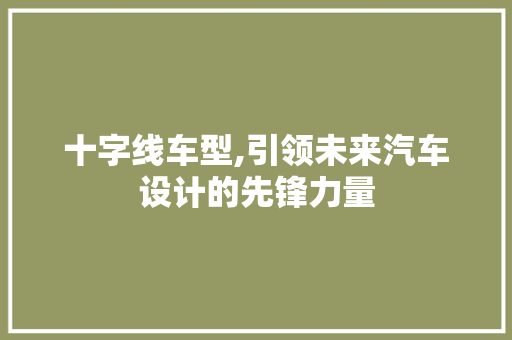 十字线车型,引领未来汽车设计的先锋力量