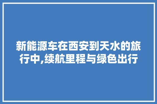 新能源车在西安到天水的旅行中,续航里程与绿色出行的完美融合