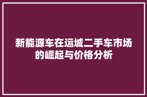 新能源车在运城二手车市场的崛起与价格分析