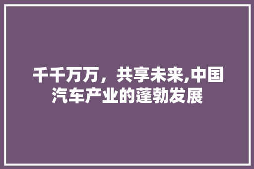 千千万万，共享未来,中国汽车产业的蓬勃发展