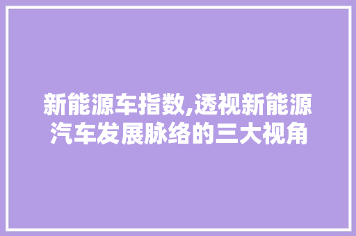 新能源车指数,透视新能源汽车发展脉络的三大视角