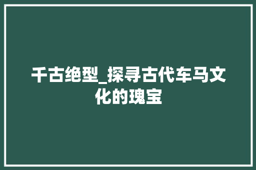 千古绝型_探寻古代车马文化的瑰宝