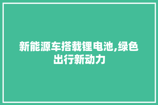 新能源车搭载锂电池,绿色出行新动力